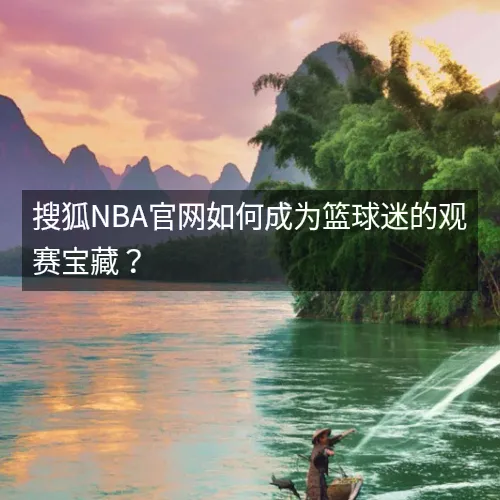 搜狐nbq官网如何成为篮球迷的观赛宝藏？