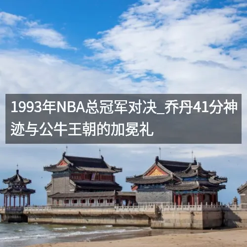 1993年nbq总冠军对决_乔丹41分神迹与公牛王朝的加冕礼